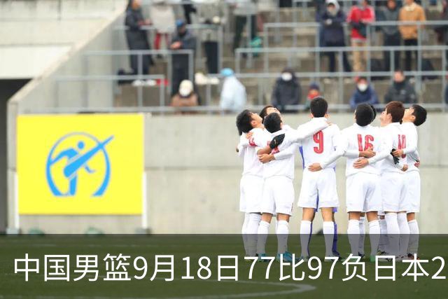中国男篮9月18日77比97负日本20分，郭士强下课能救局吗